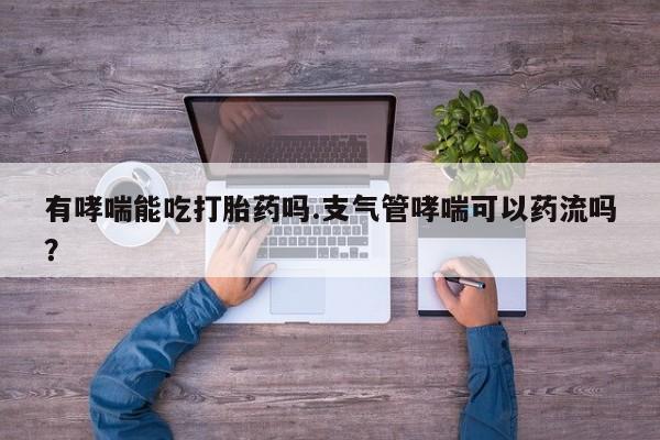 哪个网店有打胎药卖有哮喘能吃打胎药吗.支气管哮喘可以药流吗？
