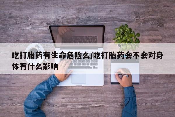 哪个网店有打胎药卖吃打胎药有生命危险么/吃打胎药会不会对身体有什么影响