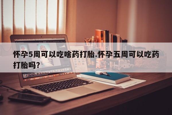 哪个网店有打胎药卖怀孕5周可以吃啥药打胎.怀孕五周可以吃药打胎吗？