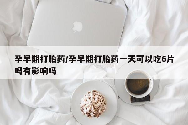 哪个网店有打胎药卖孕早期打胎药/孕早期打胎药一天可以吃6片吗有影响吗