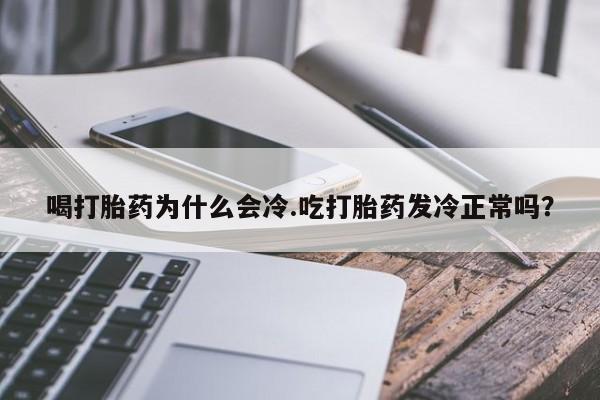 哪个网店有打胎药卖喝打胎药为什么会冷.吃打胎药发冷正常吗?