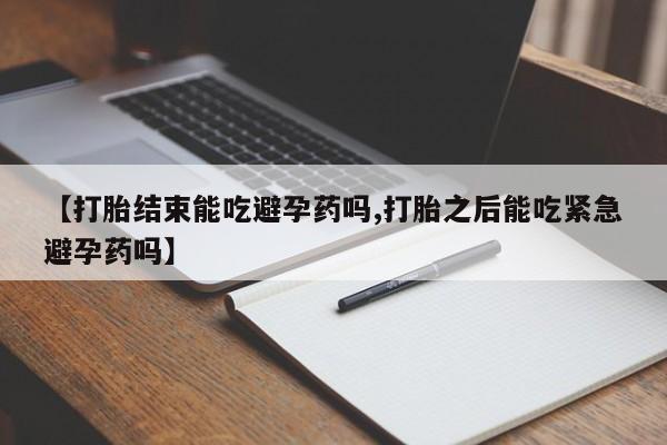 哪个网店有打胎药卖【打胎结束能吃避孕药吗,打胎之后能吃紧急避孕药吗】