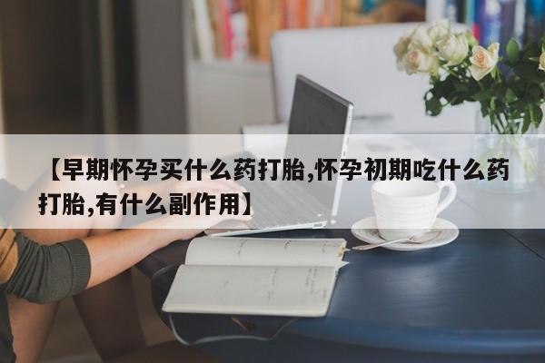 哪个网店有打胎药卖【早期怀孕买什么药打胎,怀孕初期吃什么药打胎,有什么副作用】